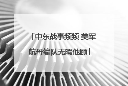 中东战事频频 美军航母编队无暇他顾
